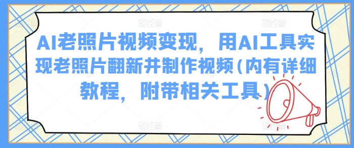 AI老照片视频变现，用AI工具实现老照片翻新并制作视频(内有详细教程，附带相关工具)-沐涵网络科技