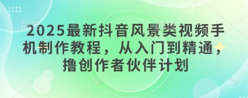 2025最新抖音风景类视频手机制作教程，从入门到精通，撸创作者伙伴计划-沐涵网络科技