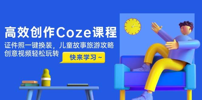 （14707期）高效创作Coze课程，证件照一键换装，儿童故事旅游攻略，创意视频轻松玩转-沐涵网络科技