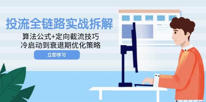 （14724期）投流全链路实战拆解：算法公式+定向截流技巧，冷启动到衰退期优化策略-沐涵网络科技