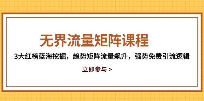 （14763期）无界流量矩阵课程，3大红榜蓝海挖掘，趋势矩阵流量飙升，强势免费引流逻辑-沐涵网络科技