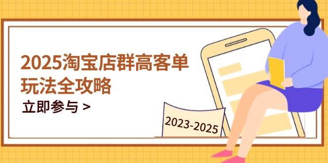 （14603期）2025淘宝店群高客单玩法全攻略，把握高客单关键技巧，精通全周期运营-沐涵网络科技