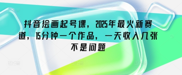 抖音绘画起号课，2025年最火新赛道，15分钟一个作品，一天收入几张不是问题-沐涵网络科技