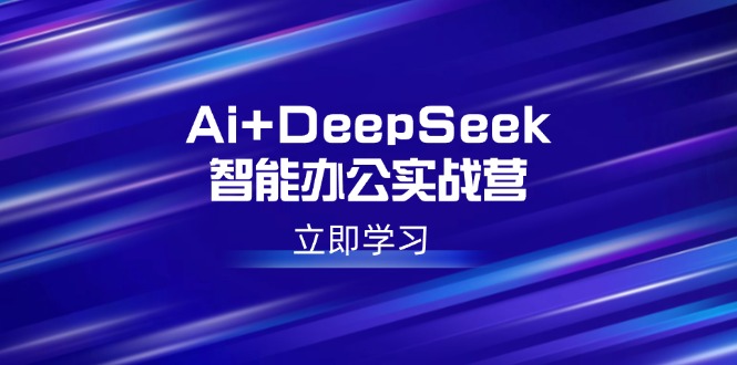 （14291期）Ai+DeepSeek智能办公实战营：解锁AI写作、设计、PPT等高薪技能-沐涵网络科技