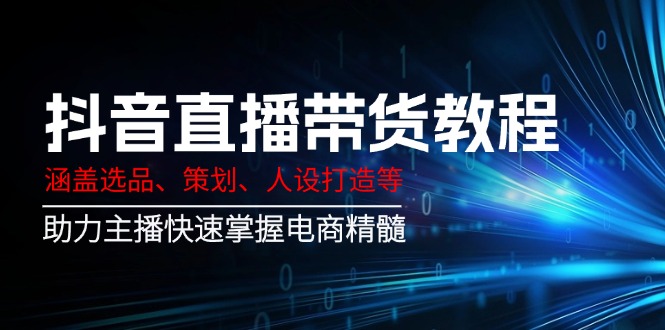 （14345期）抖音直播带货教程：涵盖选品、策划、人设打造等,助力主播快速掌握电商精髓-沐涵网络科技