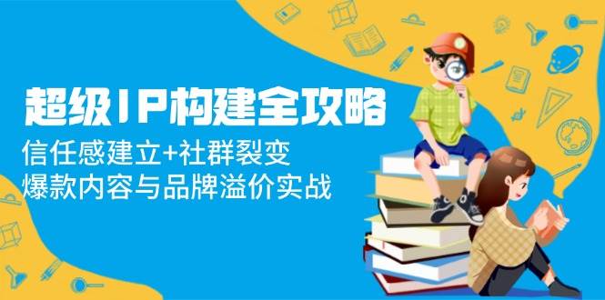 超级IP构建全攻略：信任感建立+社群裂变，爆款内容与品牌溢价实战-沐涵网络科技