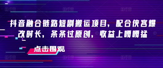 抖音融合链路短剧搬运项目，配合侠客爆改时长，条条过原创，收益嘎嘎猛-沐涵网络科技