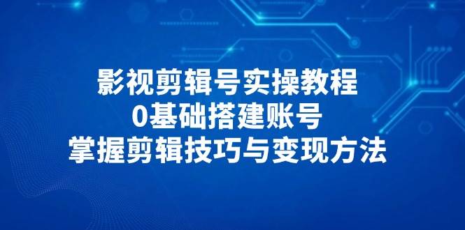 （14557期）影视剪辑号实操教程，0基础搭建账号，掌握剪辑技巧与变现方法-沐涵网络科技