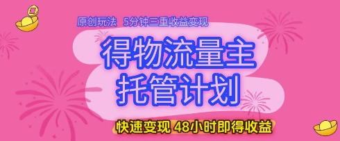 得物流量主托管计划，原创玩法，5分钟三重收益变现，快速变现，48小时即得收益【揭秘】-沐涵网络科技