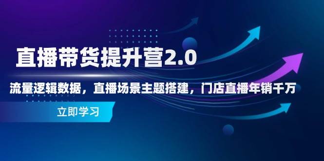直播带货提升营2.0：流量逻辑数据，直播场景主题搭建，门店直播年销千万-沐涵网络科技