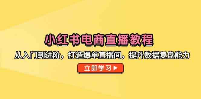 小红书电商直播教程，从入门到进阶，打造爆单直播间，提升数据复盘能力-沐涵网络科技