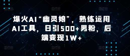 爆火AI“幽灵娘”，熟练运用AI工具，日引500+男粉，后端变现1W+【揭秘】-沐涵网络科技