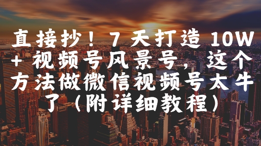 直接抄！7 天打造 10W + 视频号风景号，这个方法做微信视频号太牛了(附详细教程)-沐涵网络科技