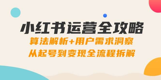 （14725期）小红书运营全攻略：算法解析+用户需求洞察，从起号到变现全流程拆解-沐涵网络科技