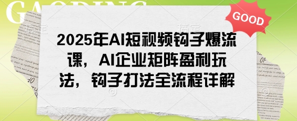 2025年AI短视频钩子爆流课，AI企业矩阵盈利玩法，钩子打法全流程详解-沐涵网络科技