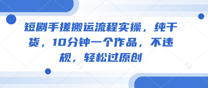 短剧手搓搬运流程实操，纯干货，10分钟一个作品，不违规，轻松过原创-沐涵网络科技
