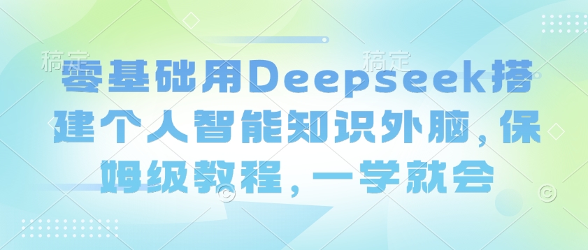 零基础用Deepseek搭建个人智能知识外脑，保姆级教程，一学就会-沐涵网络科技