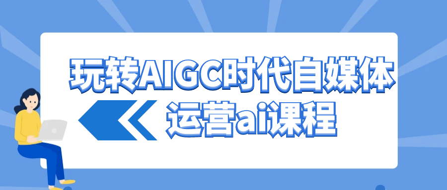 玩转AIGC时代自媒体运营ai课程-沐涵网络科技