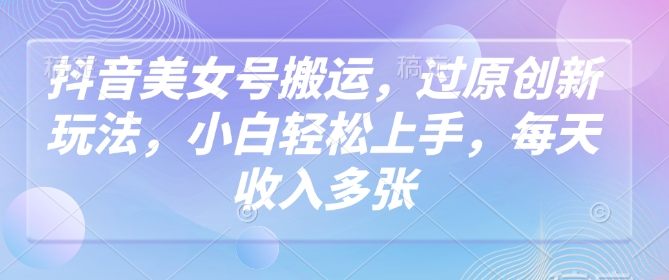 抖音美女号搬运，过原创新玩法，小白轻松上手，每天收入多张-沐涵网络科技