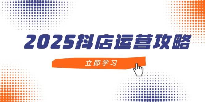 （14622期）2025抖店运营攻略，掌握抖店技巧，打造月销百万，新手入门到精通-沐涵网络科技