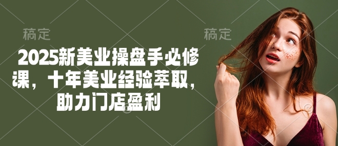 2025新美业操盘手必修课，十年美业经验萃取，助力门店盈利-沐涵网络科技