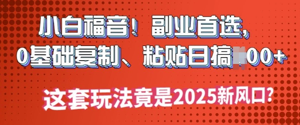 小白福音!副业首选，0基础复制，粘贴日搞多张?这套玩法竟是2025新风口?-沐涵网络科技