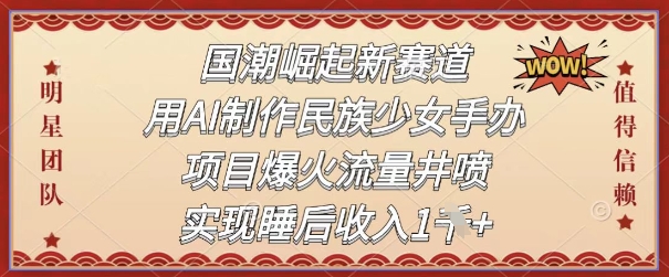 国潮崛起新赛道，用AI制作民族少女手办，项目爆火流量井喷，实现睡后收入-沐涵网络科技