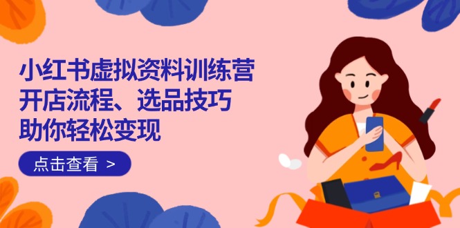 （14372期）小红书虚拟资料训练营：开店流程、选品技巧一网打尽，助你轻松变现-沐涵网络科技