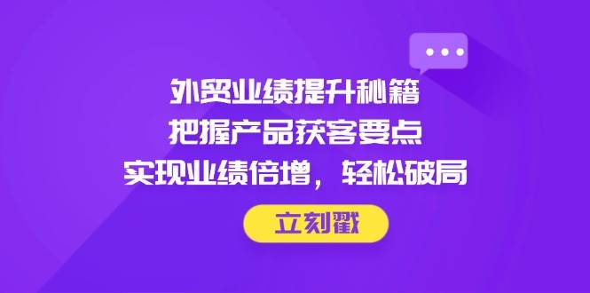 （14567期）外贸业绩提升秘籍，把握产品获客要点，实现业绩倍增，轻松破局-沐涵网络科技
