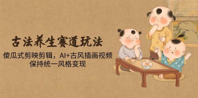 （14765期）古法养生赛道玩法，傻瓜式剪映剪辑，AI+古风插画视频，保持统一风格变现-沐涵网络科技