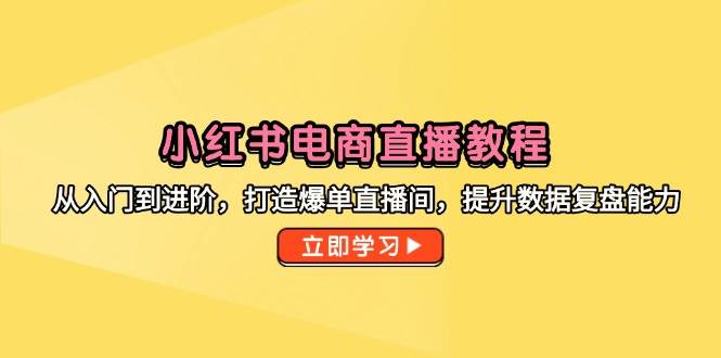 （14873期）小红书电商直播教程，从入门到进阶，打造爆单直播间，提升数据复盘能力-沐涵网络科技