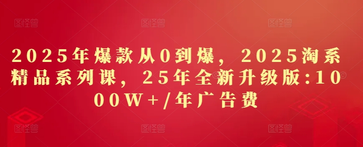 2025年爆款从0到爆，2025淘系精品系列课，25年全新升级版：1000W+1年广告费-沐涵网络科技