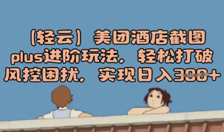 (轻云)美团酒店截图plus进阶玩法，轻松打破风控困扰，实现日入3张-沐涵网络科技