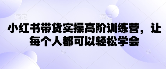 小红书带货实操高阶训练营，让每个人都可以轻松学会-沐涵网络科技