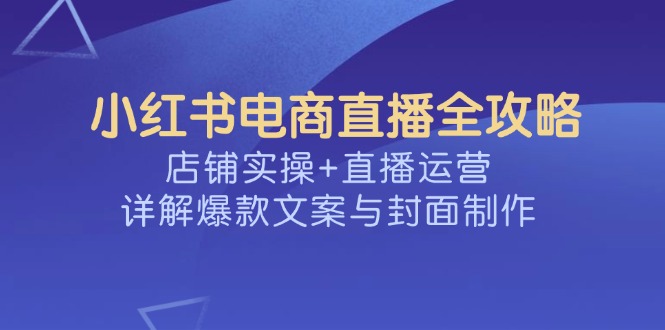 （14410期）小红书电商直播全攻略，店铺实操+直播运营，详解爆款文案与封面制作-沐涵网络科技