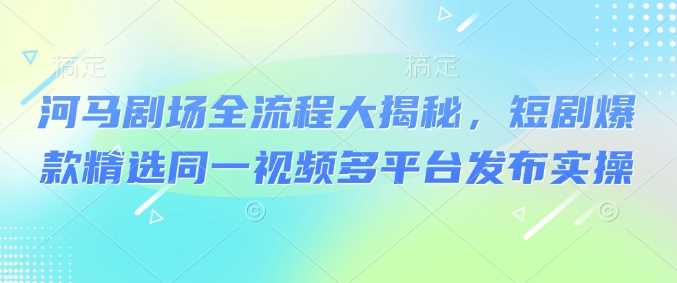 河马剧场全流程大揭秘，短剧爆款精选同一视频多平台发布实操-沐涵网络科技