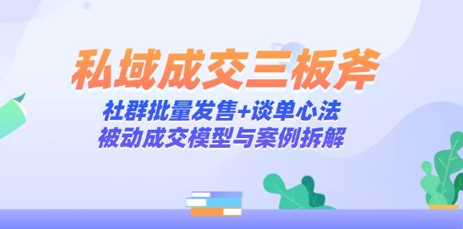 私域成交三板斧：社群批量发售+谈单心法，被动成交模型与案例拆解-沐涵网络科技