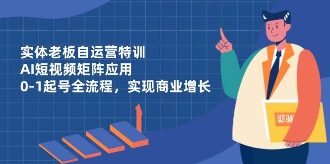 实体老板自运营特训，AI短视频矩阵应用，0-1起号全流程，实现商业增长-沐涵网络科技