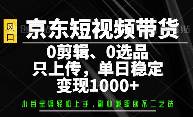 （14304期）京东短视频带货，0剪辑，0选品，只需上传素材，单日稳定变现1000+-沐涵网络科技