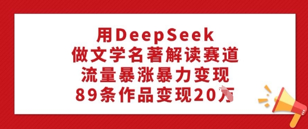 用DeepSeek做文学名著解读赛道，流量暴涨暴力变现，89条作品变现20W-沐涵网络科技