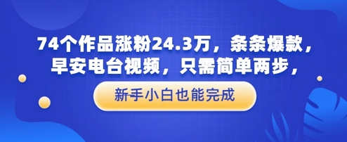 74个作品涨粉24.3W，条条爆款，早安电台视频，只需简单两步，新手小白也能完成-沐涵网络科技