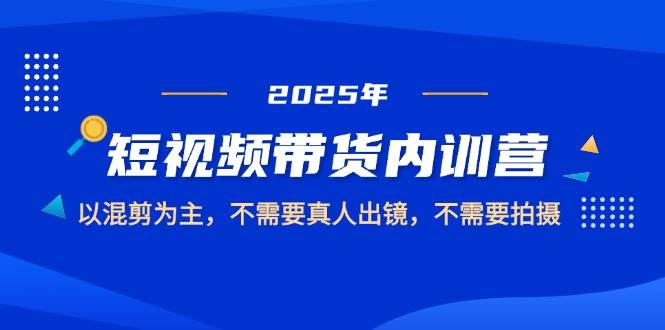 （14692期）2025短视频带货内训营，以混剪为主，不需要真人出镜，不需要拍摄-沐涵网络科技