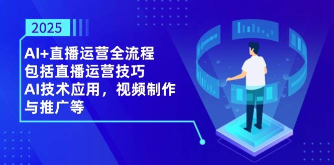 （14523期）2025AI+直播运营全流程，包括直播运营技巧，AI技术应用，视频制作与推广等-沐涵网络科技