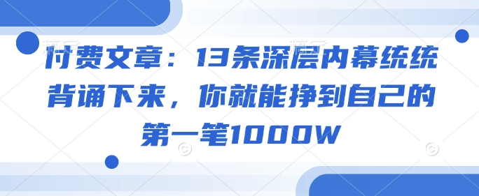 付费文章：13条深层内幕统统背诵下来，你就能挣到自己的第一笔1000W-沐涵网络科技