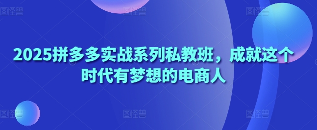 2025拼多多实战系列私教班，成就这个时代有梦想的电商人-沐涵网络科技