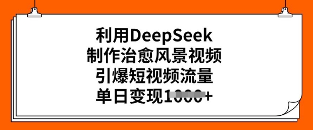 利用DeepSeek制作治愈风景视频，引爆短视频流量，单日变现多张-沐涵网络科技