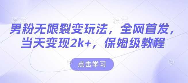 男粉无限裂变玩法，全网首发，当天变现2k+，保姆级教程【永久更新】【揭秘】-沐涵网络科技