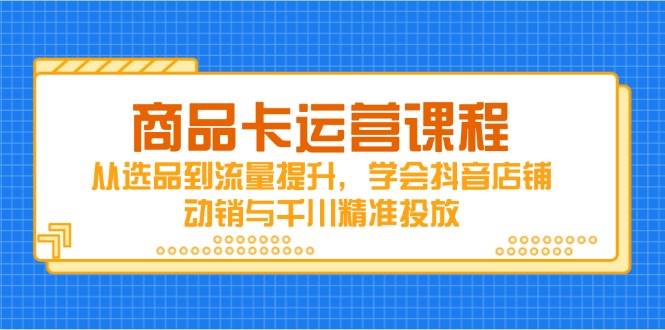 （14612期）商品卡运营课程，从选品到流量提升，学会抖音店铺动销与千川精准投放-沐涵网络科技