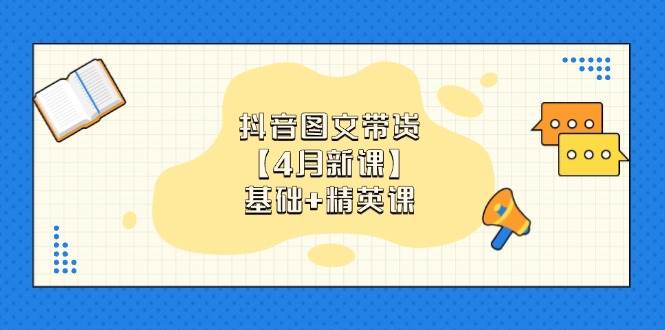 抖音图文带货，基础课+精英课：0基础小白掌握各赛道带货技巧【4月新课】-沐涵网络科技