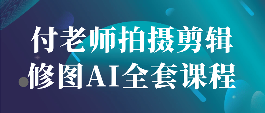 付老师拍摄剪辑修图AI全套课程-沐涵网络科技
